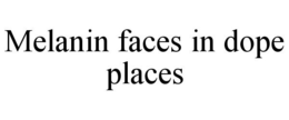 MELANIN FACES IN DOPE PLACES trademark