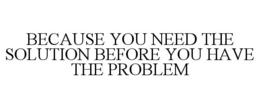 BECAUSE YOU NEED THE SOLUTION BEFORE YOU HAVE THE PROBLEM trademark