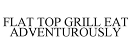 FLAT TOP GRILL EAT ADVENTUROUSLY trademark