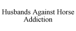 HUSBANDS AGAINST HORSE ADDICTION trademark
