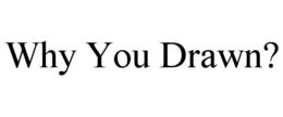WHY YOU DRAWN? trademark