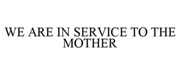 WE ARE IN SERVICE TO THE MOTHER trademark
