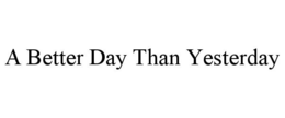A BETTER DAY THAN YESTERDAY trademark