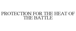 PROTECTION FOR THE HEAT OF THE BATTLE trademark