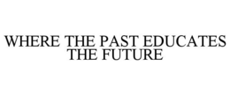 WHERE THE PAST EDUCATES THE FUTURE trademark