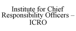 INSTITUTE FOR CHIEF RESPONSIBILITY OFFICERS - ICRO trademark