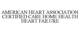 AMERICAN HEART ASSOCIATION CERTIFIED CARE HOME HEALTH HEART FAILURE trademark