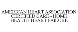 AMERICAN HEART ASSOCIATION CERTIFIED CARE - HOME HEALTH HEART FAILURE trademark