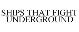 SHIPS THAT FIGHT UNDERGROUND trademark