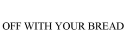 OFF WITH YOUR BREAD trademark