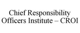 CHIEF RESPONSIBILITY OFFICERS INSTITUTE - CROI trademark
