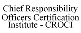CHIEF RESPONSIBILITY OFFICERS CERTIFICATION INSTITUTE - CROCI trademark