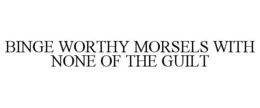 BINGE WORTHY MORSELS WITH NONE OF THE GUILT trademark