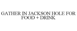 GATHER IN JACKSON HOLE FOR FOOD + DRINK trademark