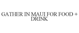 GATHER IN MAUI FOR FOOD + DRINK trademark