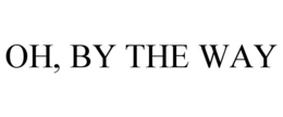 OH, BY THE WAY trademark