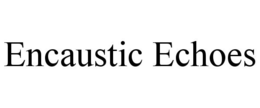 ENCAUSTIC ECHOES trademark