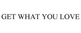 GET WHAT YOU LOVE trademark