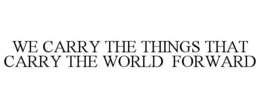 WE CARRY THE THINGS THAT CARRY THE WORLD FORWARD trademark