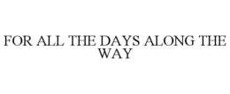 FOR ALL THE DAYS ALONG THE WAY trademark