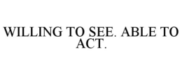 WILLING TO SEE. ABLE TO ACT. trademark