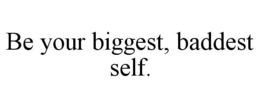 BE YOUR BIGGEST, BADDEST SELF. trademark