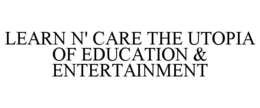 LEARN N' CARE THE UTOPIA OF EDUCATION & ENTERTAINMENT trademark
