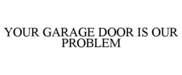 YOUR GARAGE DOOR IS OUR PROBLEM trademark