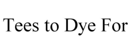 TEES TO DYE FOR trademark