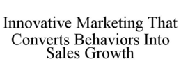 INNOVATIVE MARKETING THAT CONVERTS BEHAVIORS INTO SALES GROWTH trademark