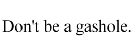 DON'T BE A GASHOLE. trademark