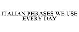 ITALIAN PHRASES WE USE EVERY DAY trademark