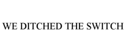 WE DITCHED THE SWITCH trademark