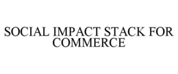 SOCIAL IMPACT STACK FOR COMMERCE trademark