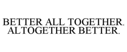 BETTER ALL TOGETHER. ALTOGETHER BETTER. trademark