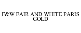 F&W FAIR AND WHITE PARIS GOLD trademark