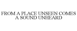 FROM A PLACE UNSEEN COMES A SOUND UNHEARD trademark