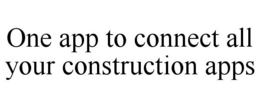 ONE APP TO CONNECT ALL YOUR CONSTRUCTION APPS trademark