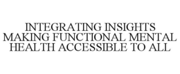 INTEGRATING INSIGHTS MAKING FUNCTIONAL MENTAL HEALTH ACCESSIBLE TO ALL trademark