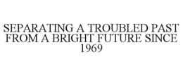 SEPARATING A TROUBLED PAST FROM A BRIGHT FUTURE SINCE 1969 trademark