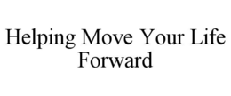 HELPING MOVE YOUR LIFE FORWARD trademark