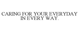 CARING FOR YOUR EVERYDAY IN EVERY WAY. trademark