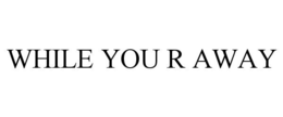 WHILE YOU R AWAY trademark