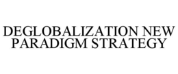 DEGLOBALIZATION NEW PARADIGM STRATEGY trademark