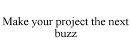 MAKE YOUR PROJECT THE NEXT BUZZ trademark