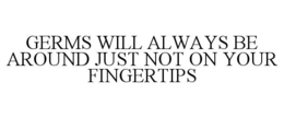 GERMS WILL ALWAYS BE AROUND JUST NOT ON YOUR FINGERTIPS trademark