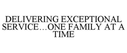 DELIVERING EXCEPTIONAL SERVICE...ONE FAMILY AT A TIME trademark