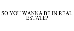 SO YOU WANNA BE IN REAL ESTATE? trademark