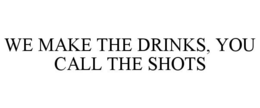 WE MAKE THE DRINKS, YOU CALL THE SHOTS trademark