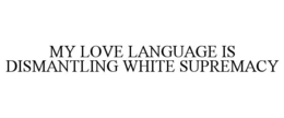 MY LOVE LANGUAGE IS DISMANTLING WHITE SUPREMACY trademark